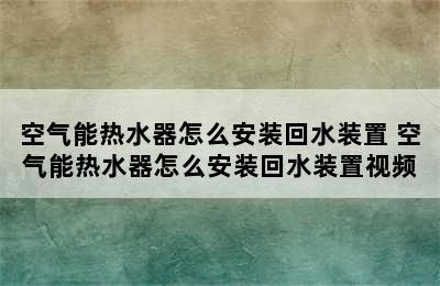 空气能热水器怎么安装回水装置 空气能热水器怎么安装回水装置视频